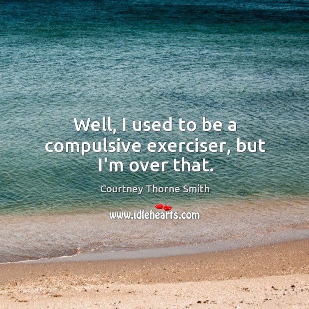 Well, I used to be a compulsive exerciser, but I’m over that. Courtney Thorne Smith Picture Quote