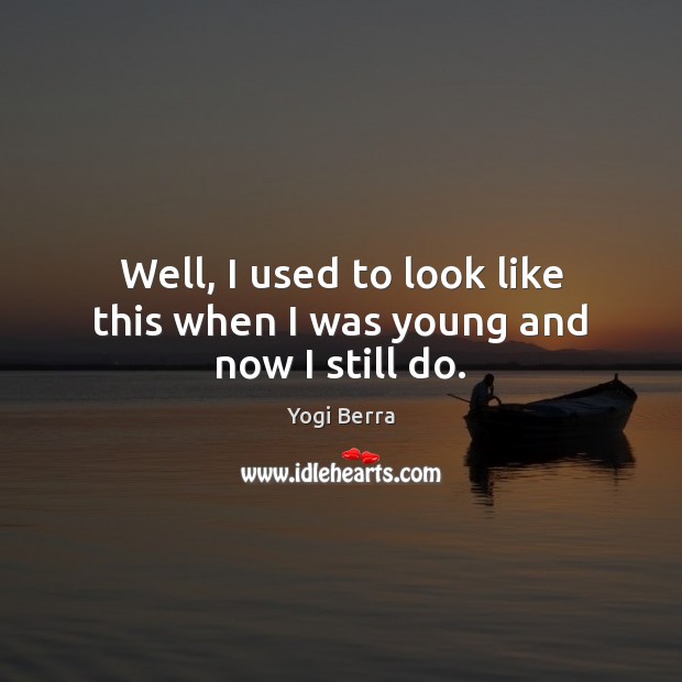Well, I used to look like this when I was young and now I still do. Yogi Berra Picture Quote
