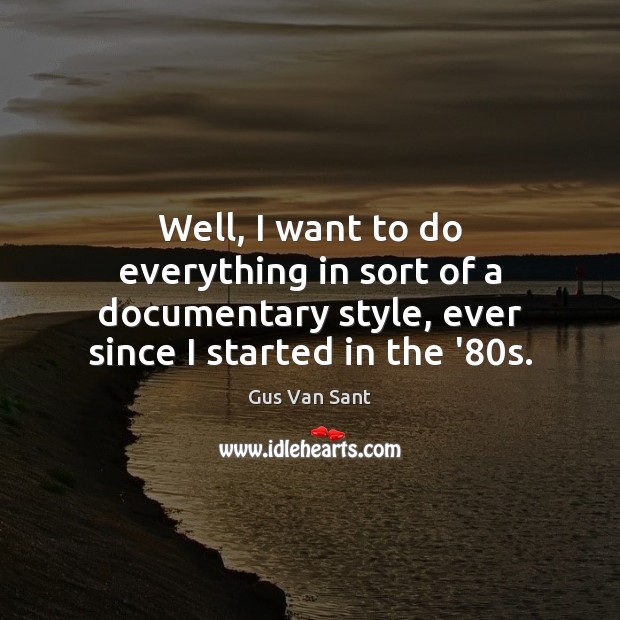Well, I want to do everything in sort of a documentary style, Image