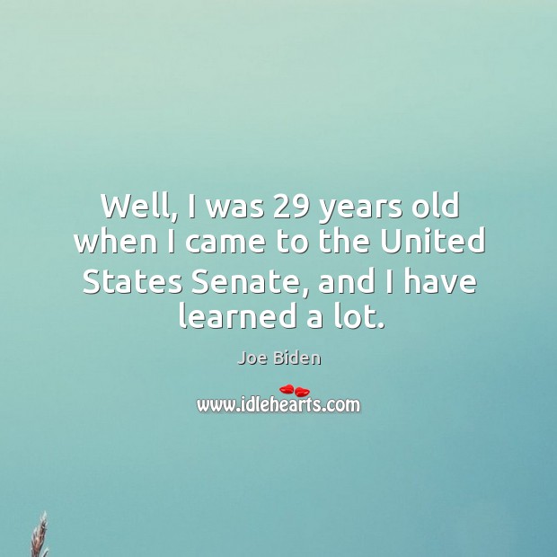 Well, I was 29 years old when I came to the united states senate, and I have learned a lot. Joe Biden Picture Quote