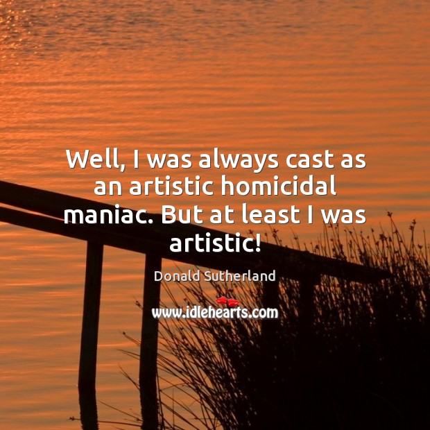 Well, I was always cast as an artistic homicidal maniac. But at least I was artistic! Donald Sutherland Picture Quote