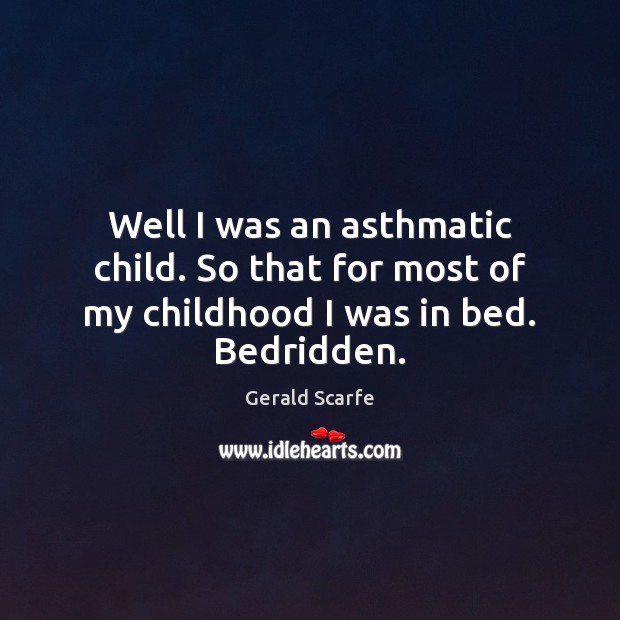 Well I was an asthmatic child. So that for most of my childhood I was in bed. Bedridden. Image