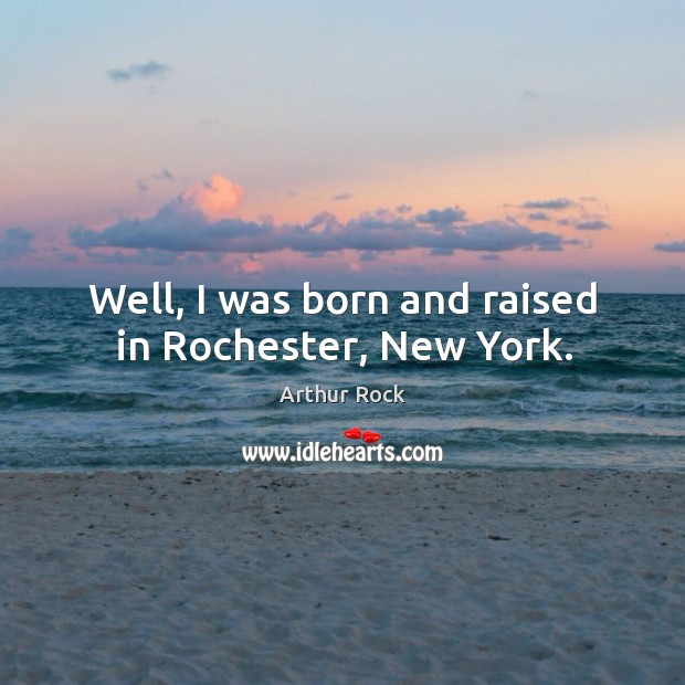 Well, I was born and raised in rochester, new york. Arthur Rock Picture Quote