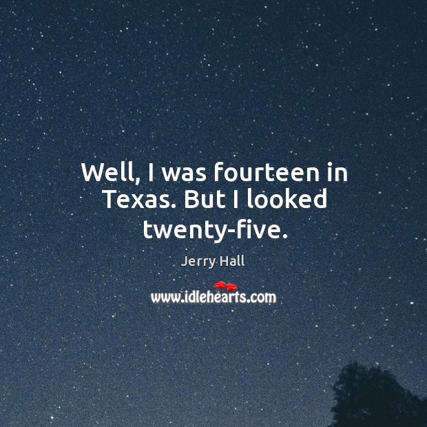 Well, I was fourteen in texas. But I looked twenty-five. Jerry Hall Picture Quote
