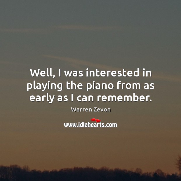 Well, I was interested in playing the piano from as early as I can remember. Warren Zevon Picture Quote