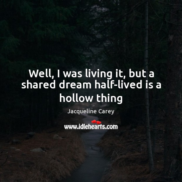 Well, I was living it, but a shared dream half-lived is a hollow thing Image