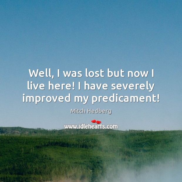 Well, I was lost but now I live here! I have severely improved my predicament! Mitch Hedberg Picture Quote