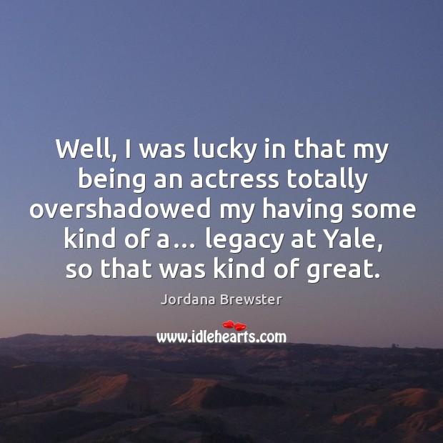 Well, I was lucky in that my being an actress totally overshadowed my having some kind of a… Jordana Brewster Picture Quote