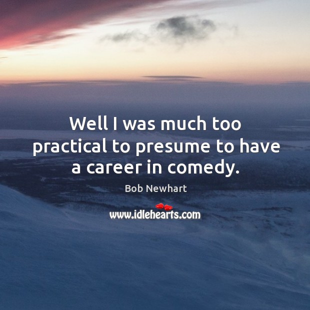 Well I was much too practical to presume to have a career in comedy. Bob Newhart Picture Quote