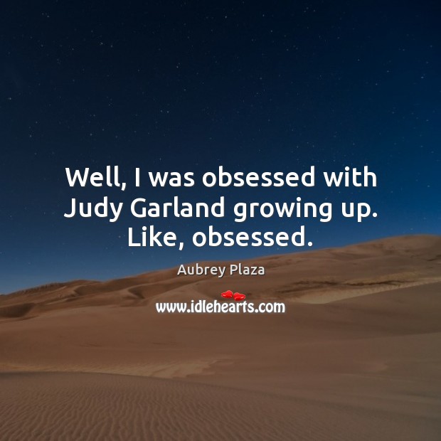 Well, I was obsessed with Judy Garland growing up. Like, obsessed. Aubrey Plaza Picture Quote