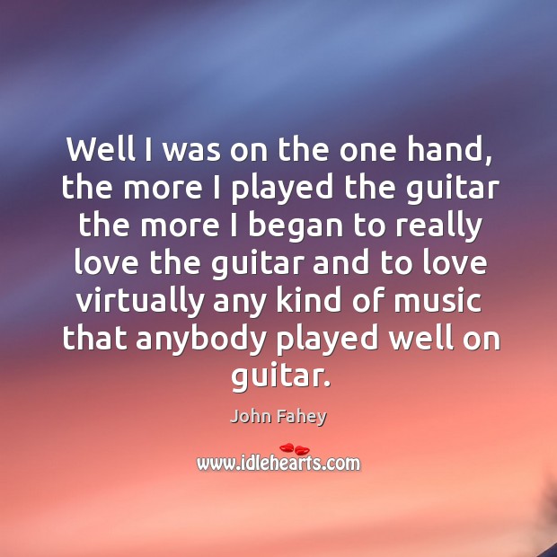 Well I was on the one hand, the more I played the guitar the more I began to really love John Fahey Picture Quote