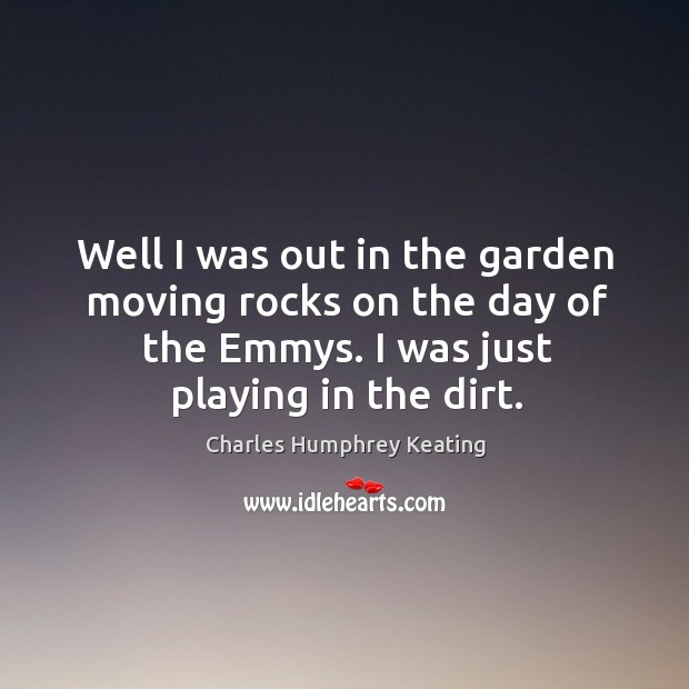 Well I was out in the garden moving rocks on the day of the emmys. I was just playing in the dirt. Image