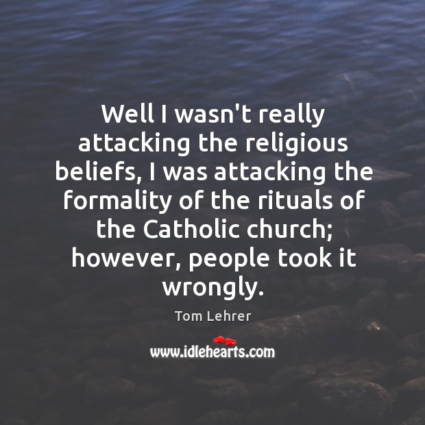 Well I wasn’t really attacking the religious beliefs, I was attacking the Image