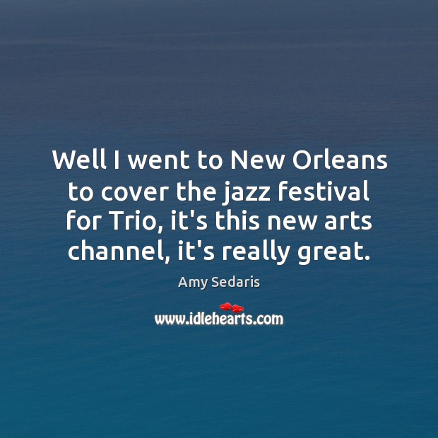 Well I went to New Orleans to cover the jazz festival for Amy Sedaris Picture Quote