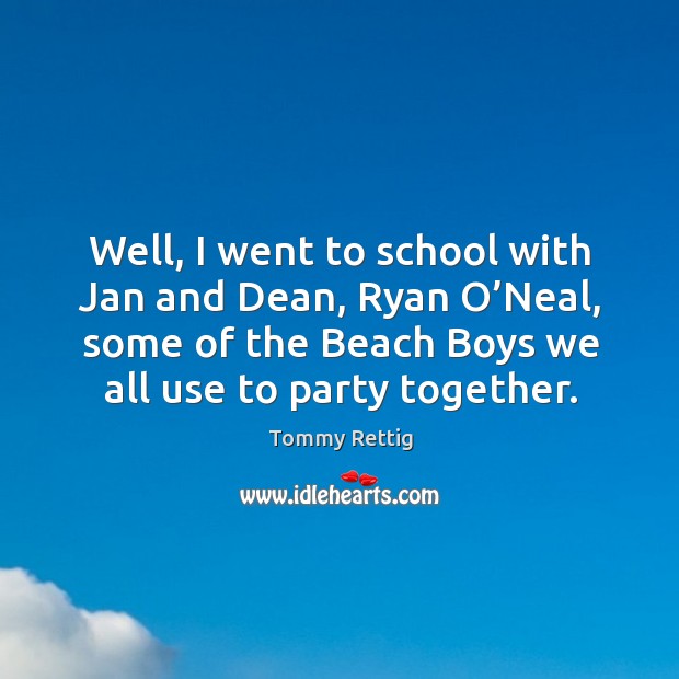 Well, I went to school with jan and dean, ryan o’neal, some of the beach boys we all use to party together. Tommy Rettig Picture Quote