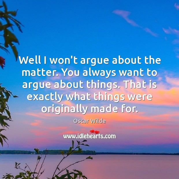 Well I won’t argue about the matter. You always want to argue Oscar Wilde Picture Quote