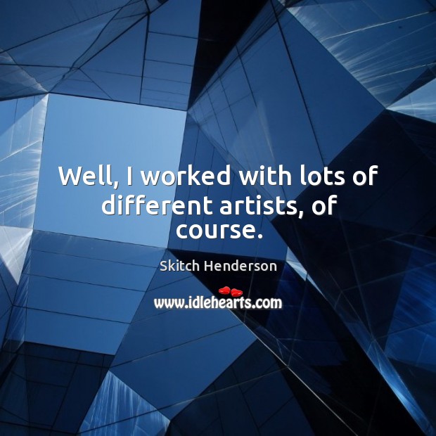 Well, I worked with lots of different artists, of course. Skitch Henderson Picture Quote