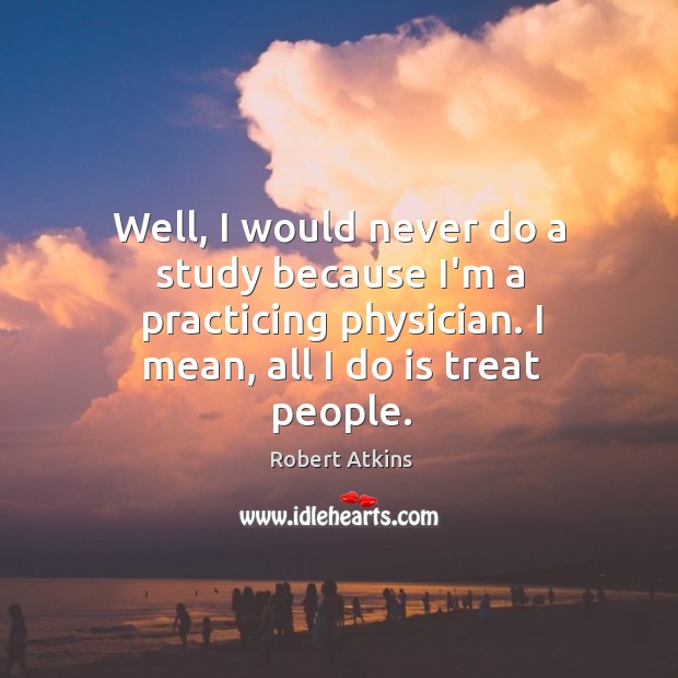 Well, I would never do a study because I’m a practicing physician. Robert Atkins Picture Quote