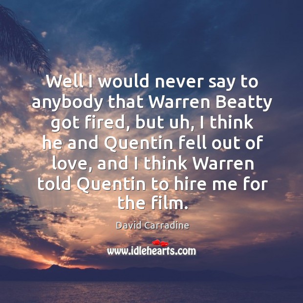 Well I would never say to anybody that warren beatty got fired, but uh, I think he and quentin Image