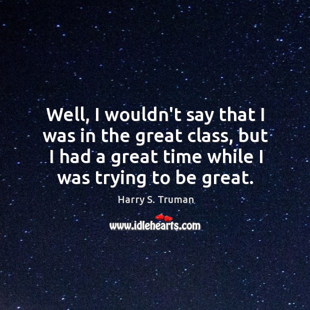 Well, I wouldn’t say that I was in the great class, but Harry S. Truman Picture Quote