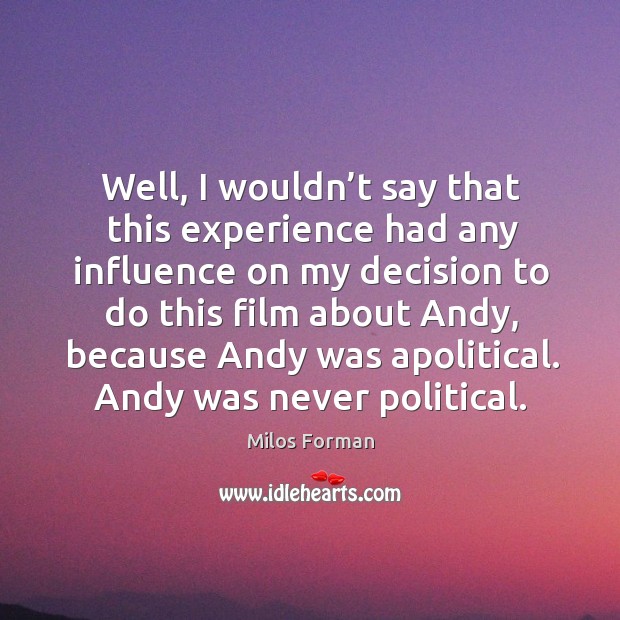 Well, I wouldn’t say that this experience had any influence on my decision to do Milos Forman Picture Quote