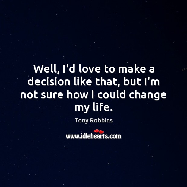 Well, I’d love to make a decision like that, but I’m not sure how I could change my life. Tony Robbins Picture Quote