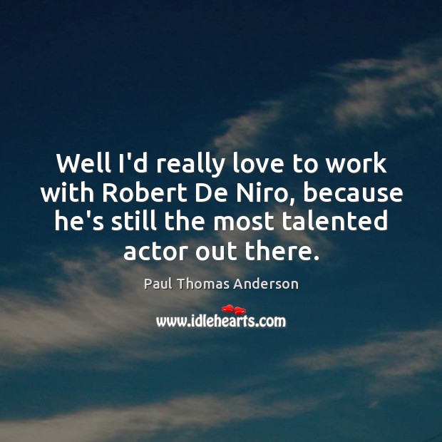 Well I’d really love to work with Robert De Niro, because he’s Paul Thomas Anderson Picture Quote