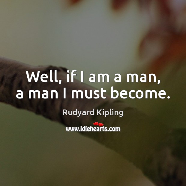 Well, if I am a man, a man I must become. Rudyard Kipling Picture Quote