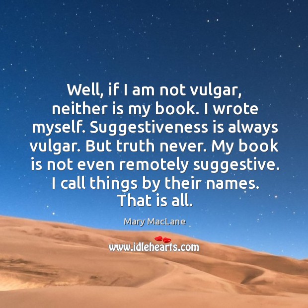 Well, if I am not vulgar, neither is my book. I wrote myself. Suggestiveness is always vulgar. Image