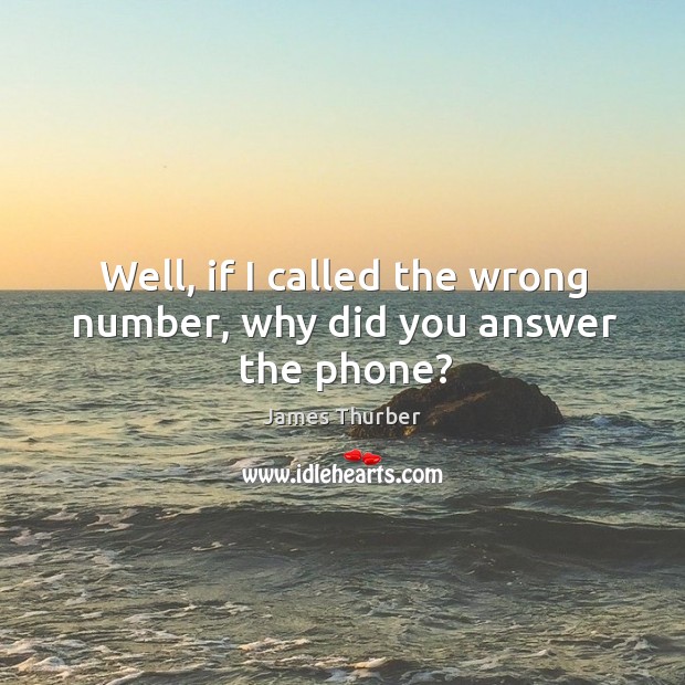 Well, if I called the wrong number, why did you answer the phone? James Thurber Picture Quote