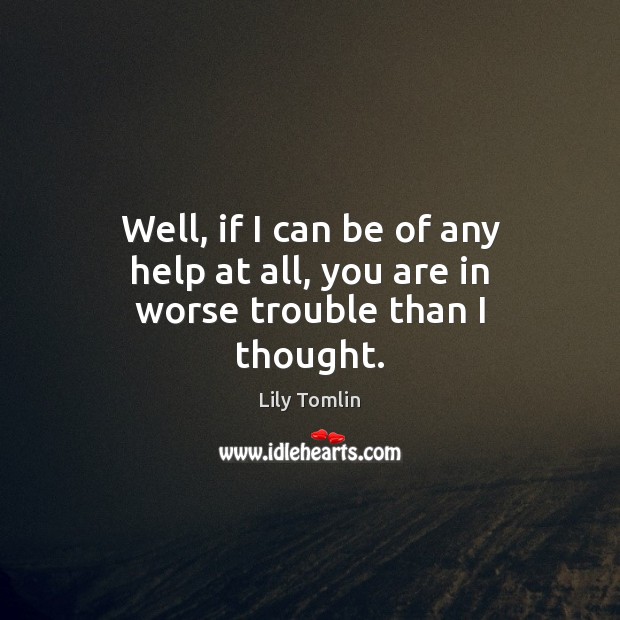 Well, if I can be of any help at all, you are in worse trouble than I thought. Lily Tomlin Picture Quote