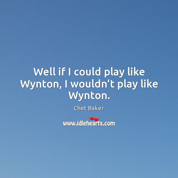 Well if I could play like Wynton, I wouldn’t play like Wynton. Chet Baker Picture Quote