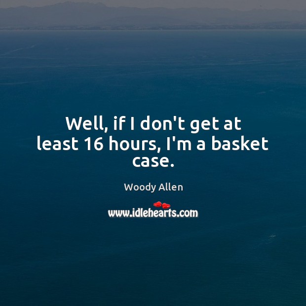 Well, if I don’t get at least 16 hours, I’m a basket case. Woody Allen Picture Quote