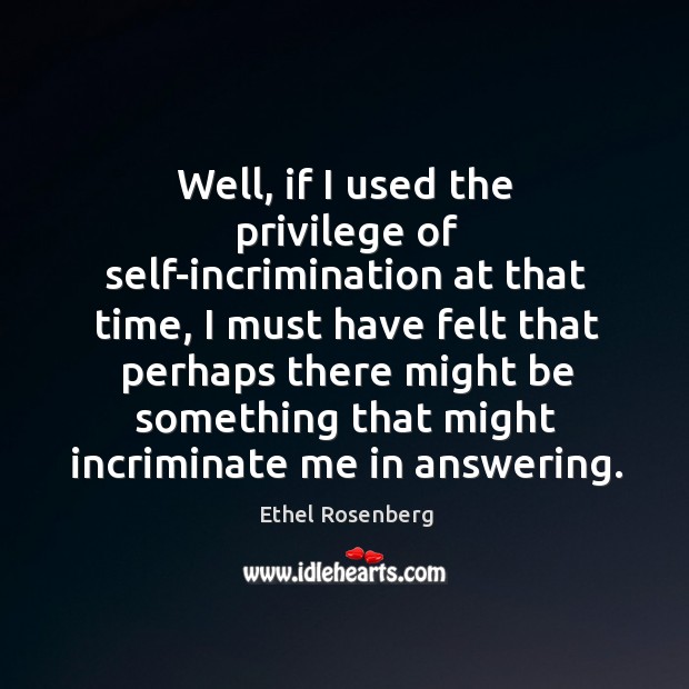 Well, if I used the privilege of self-incrimination at that time, I must have felt that Ethel Rosenberg Picture Quote