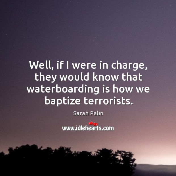 Well, if I were in charge, they would know that waterboarding is Sarah Palin Picture Quote