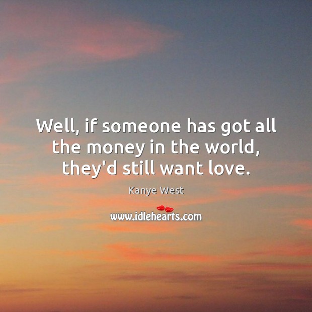 Well, if someone has got all the money in the world, they’d still want love. Image