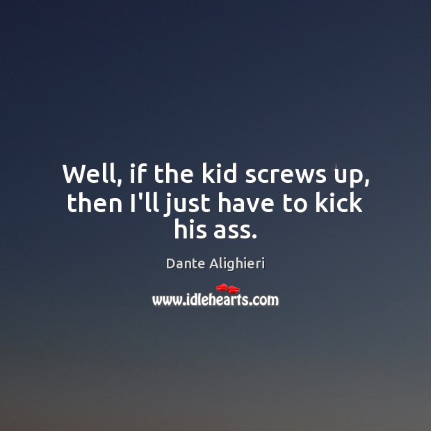 Well, if the kid screws up, then I’ll just have to kick his ass. Dante Alighieri Picture Quote