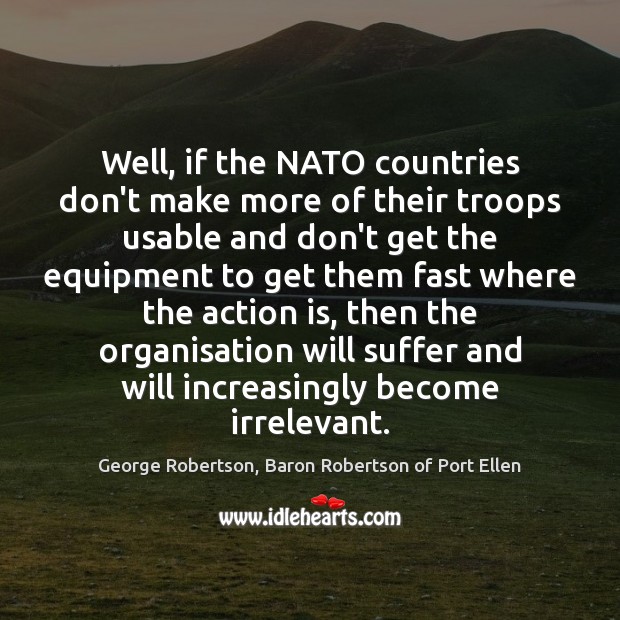 Well, if the NATO countries don’t make more of their troops usable George Robertson, Baron Robertson of Port Ellen Picture Quote