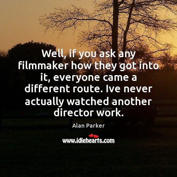 Well, if you ask any filmmaker how they got into it, everyone Alan Parker Picture Quote