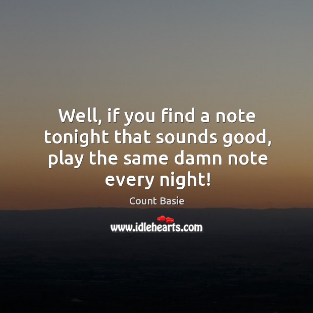 Well, if you find a note tonight that sounds good, play the same damn note every night! Count Basie Picture Quote