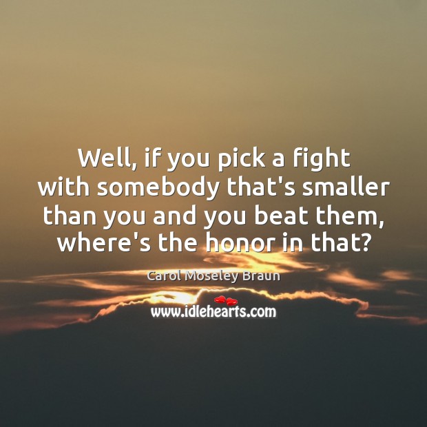 Well, if you pick a fight with somebody that’s smaller than you Carol Moseley Braun Picture Quote