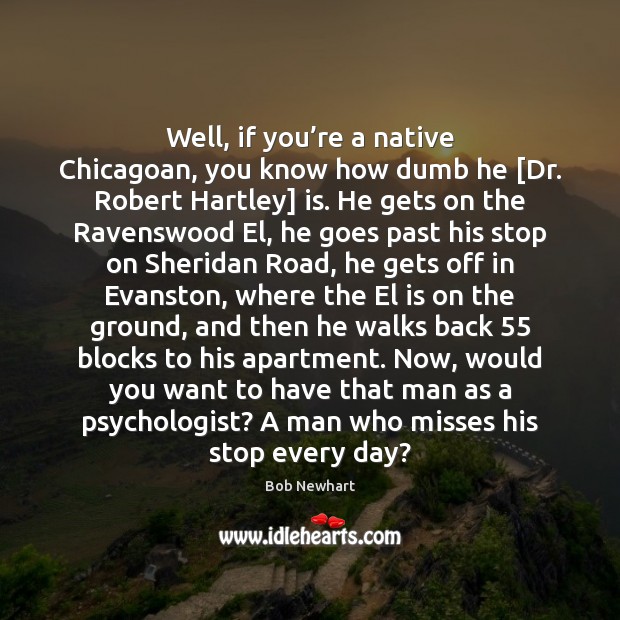Well, if you’re a native Chicagoan, you know how dumb he [ Bob Newhart Picture Quote