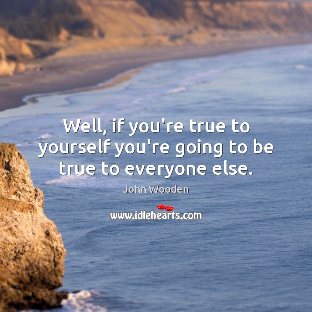 Well, if you’re true to yourself you’re going to be true to everyone else. John Wooden Picture Quote