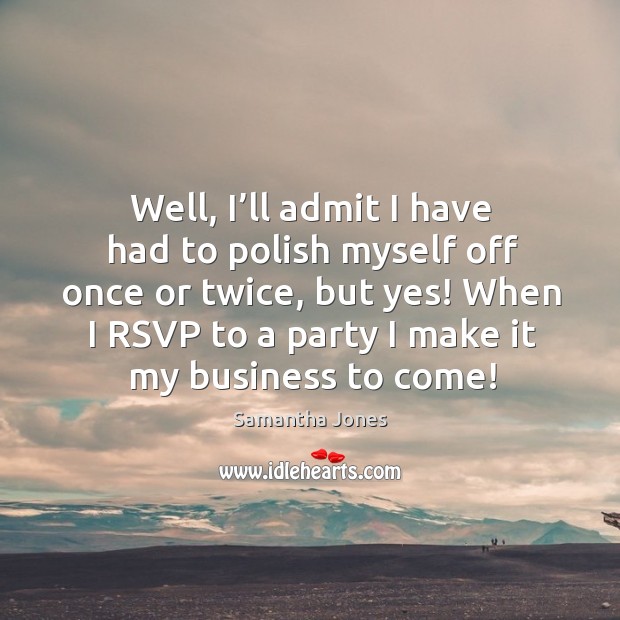 Well, I’ll admit I have had to polish myself off once or twice, but yes! when I rsvp to a party I make it my business to come! Samantha Jones Picture Quote