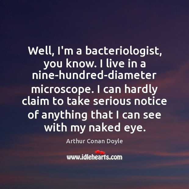 Well, I’m a bacteriologist, you know. I live in a nine-hundred-diameter microscope. Image