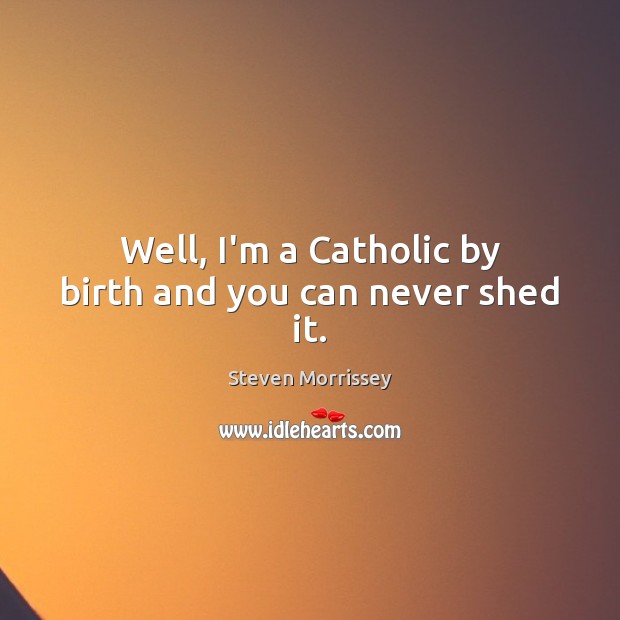 Well, I’m a Catholic by birth and you can never shed it. Steven Morrissey Picture Quote