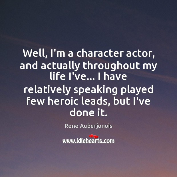 Well, I’m a character actor, and actually throughout my life I’ve… I 