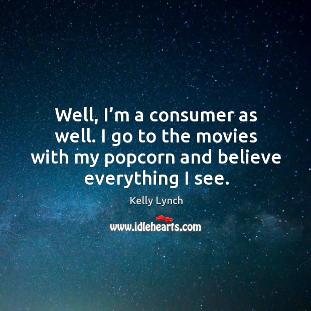 Well, I’m a consumer as well. I go to the movies with my popcorn and believe everything I see. Image