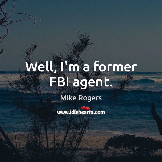 Well, I’m a former FBI agent. Mike Rogers Picture Quote