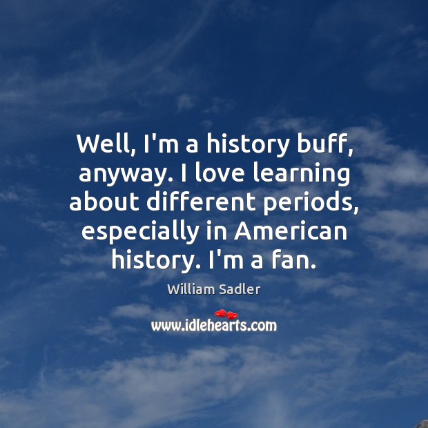 Well, I’m a history buff, anyway. I love learning about different periods, William Sadler Picture Quote